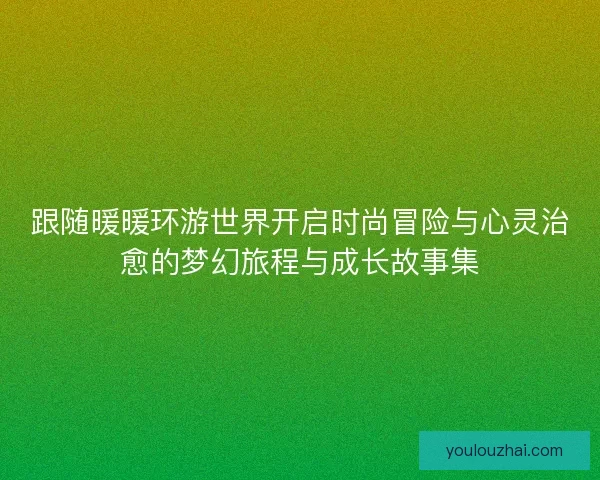 跟随暖暖环游世界开启时尚冒险与心灵治愈的梦幻旅程与成长故事集
