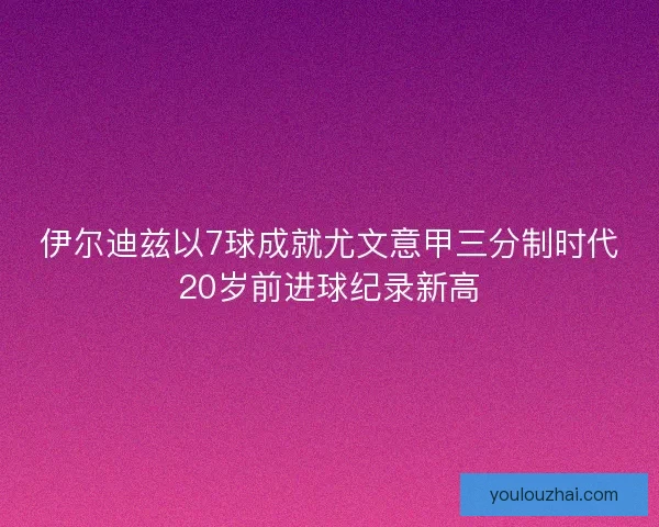 伊尔迪兹以7球成就尤文意甲三分制时代20岁前进球纪录新高