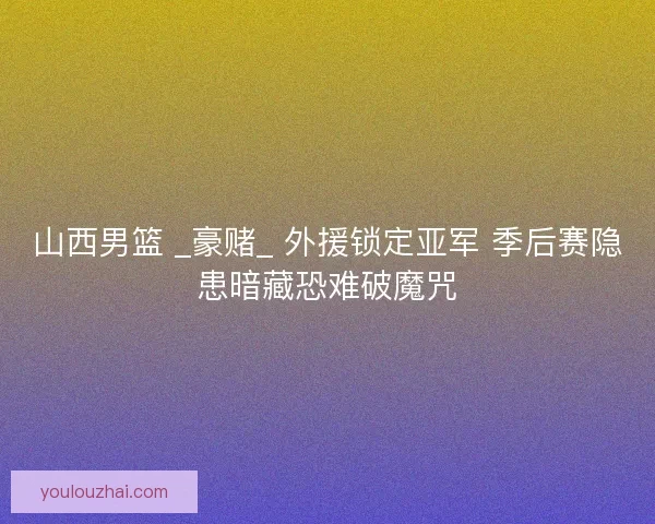 山西男篮 _豪赌_ 外援锁定亚军 季后赛隐患暗藏恐难破魔咒