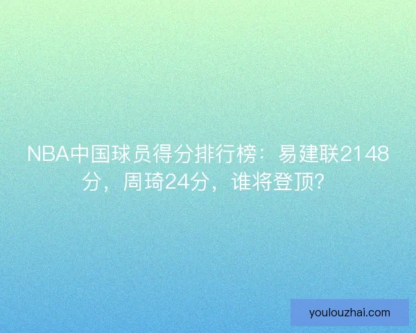 NBA中国球员得分排行榜：易建联2148分，周琦24分，谁将登顶？